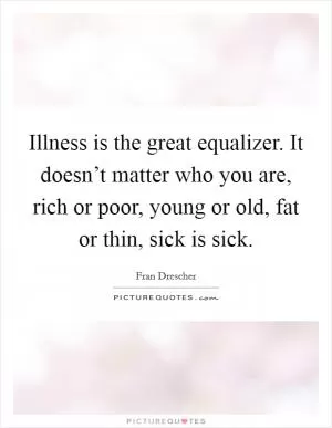 Illness is the great equalizer. It doesn’t matter who you are, rich or poor, young or old, fat or thin, sick is sick Picture Quote #1