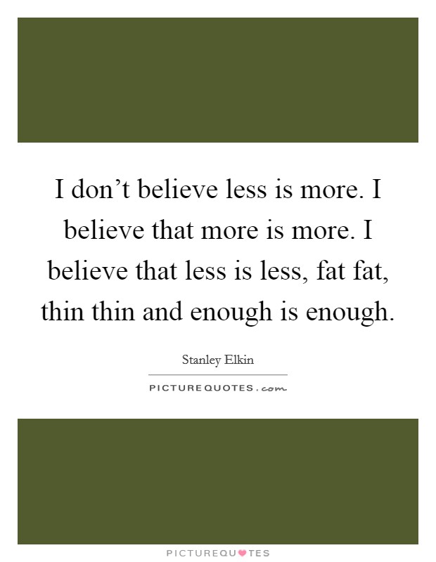 I don't believe less is more. I believe that more is more. I believe that less is less, fat fat, thin thin and enough is enough. Picture Quote #1