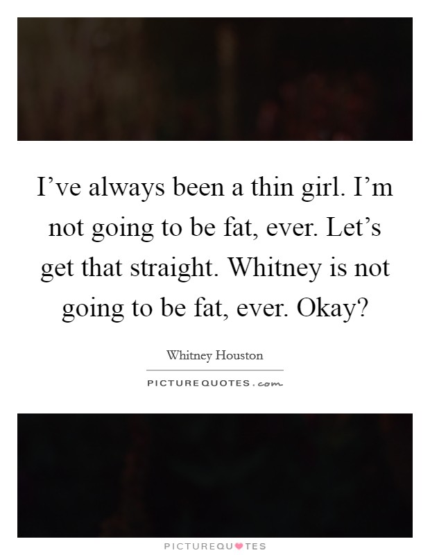 I've always been a thin girl. I'm not going to be fat, ever. Let's get that straight. Whitney is not going to be fat, ever. Okay? Picture Quote #1