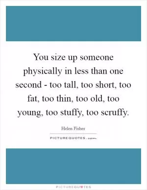 You size up someone physically in less than one second - too tall, too short, too fat, too thin, too old, too young, too stuffy, too scruffy Picture Quote #1
