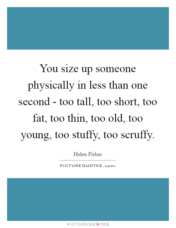 You size up someone physically in less than one second - too tall, too short, too fat, too thin, too old, too young, too stuffy, too scruffy. Picture Quote #1