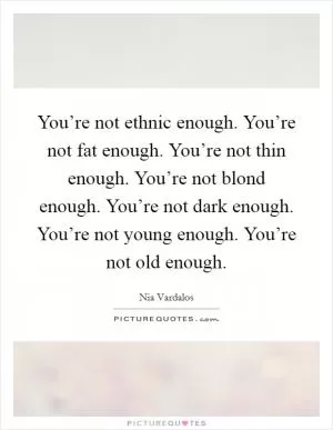 You’re not ethnic enough. You’re not fat enough. You’re not thin enough. You’re not blond enough. You’re not dark enough. You’re not young enough. You’re not old enough Picture Quote #1