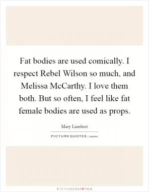 Fat bodies are used comically. I respect Rebel Wilson so much, and Melissa McCarthy. I love them both. But so often, I feel like fat female bodies are used as props Picture Quote #1