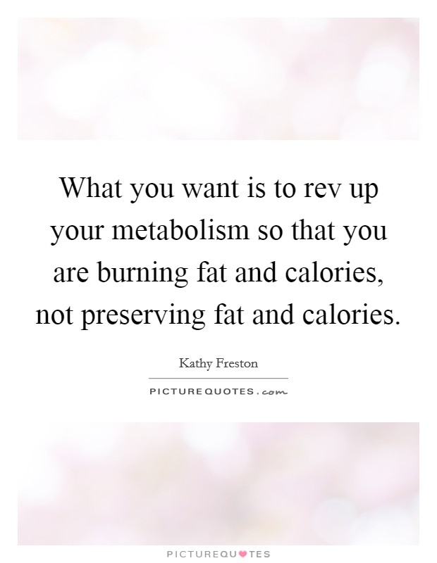 What you want is to rev up your metabolism so that you are burning fat and calories, not preserving fat and calories. Picture Quote #1