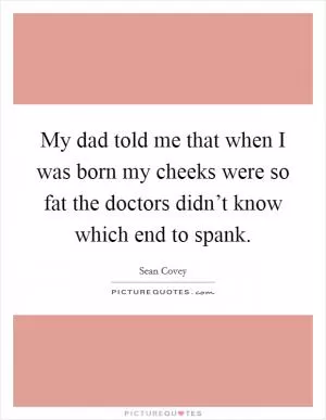 My dad told me that when I was born my cheeks were so fat the doctors didn’t know which end to spank Picture Quote #1