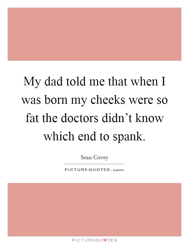 My dad told me that when I was born my cheeks were so fat the doctors didn't know which end to spank. Picture Quote #1