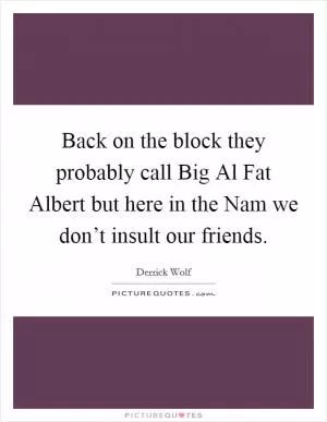 Back on the block they probably call Big Al Fat Albert but here in the Nam we don’t insult our friends Picture Quote #1