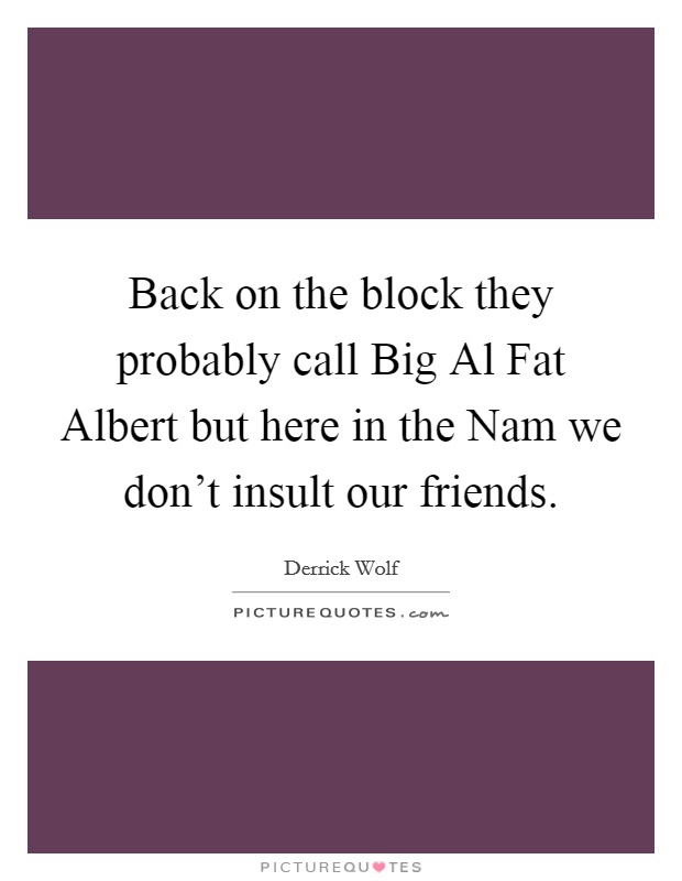 Back on the block they probably call Big Al Fat Albert but here in the Nam we don't insult our friends. Picture Quote #1