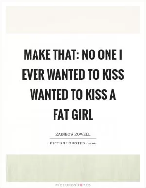 Make that: no one I ever wanted to kiss wanted to kiss a fat girl Picture Quote #1