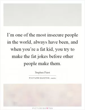 I’m one of the most insecure people in the world, always have been, and when you’re a fat kid, you try to make the fat jokes before other people make them Picture Quote #1