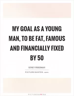My goal as a young man, to be fat, famous and financially fixed by 50 Picture Quote #1