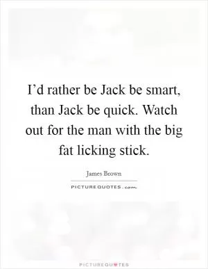 I’d rather be Jack be smart, than Jack be quick. Watch out for the man with the big fat licking stick Picture Quote #1