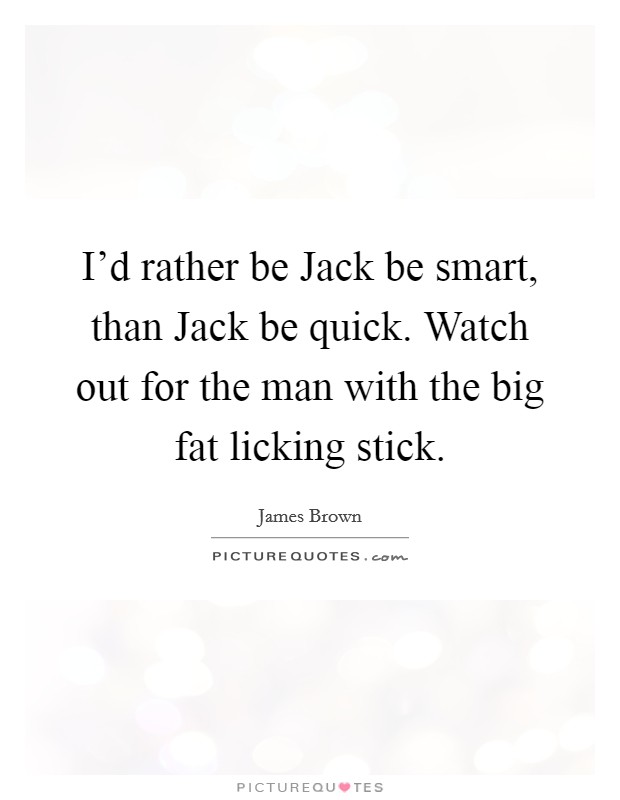 I'd rather be Jack be smart, than Jack be quick. Watch out for the man with the big fat licking stick. Picture Quote #1