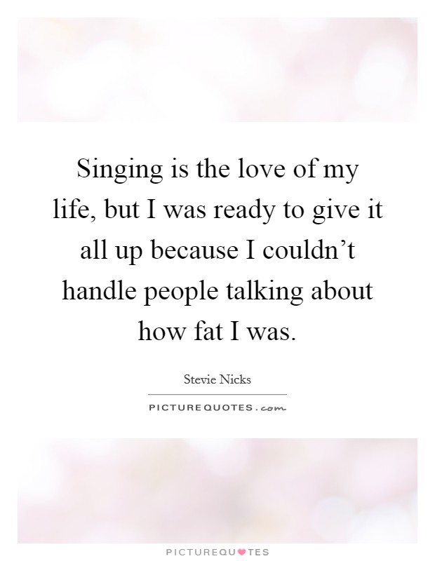 Singing is the love of my life, but I was ready to give it all up because I couldn't handle people talking about how fat I was. Picture Quote #1