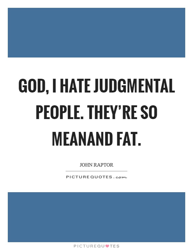 God, I hate judgmental people. They're so meanand fat. Picture Quote #1