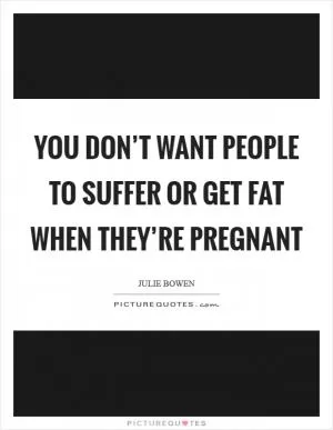 You don’t want people to suffer or get fat when they’re pregnant Picture Quote #1