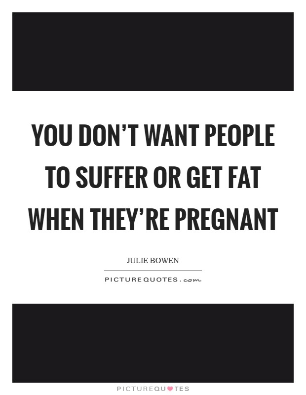You don't want people to suffer or get fat when they're pregnant Picture Quote #1