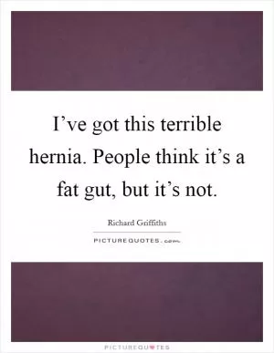 I’ve got this terrible hernia. People think it’s a fat gut, but it’s not Picture Quote #1