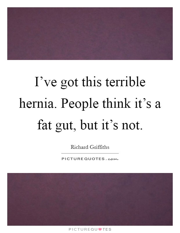 I've got this terrible hernia. People think it's a fat gut, but it's not. Picture Quote #1