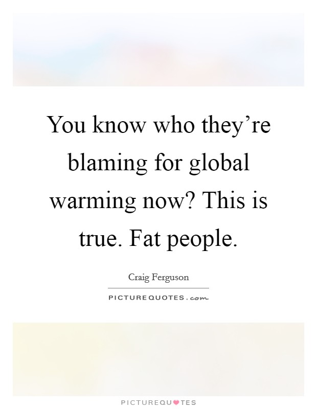 You know who they're blaming for global warming now? This is true. Fat people. Picture Quote #1