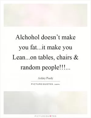 Alchohol doesn’t make you fat...it make you Lean...on tables, chairs and random people!!! Picture Quote #1