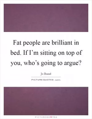 Fat people are brilliant in bed. If I’m sitting on top of you, who’s going to argue? Picture Quote #1