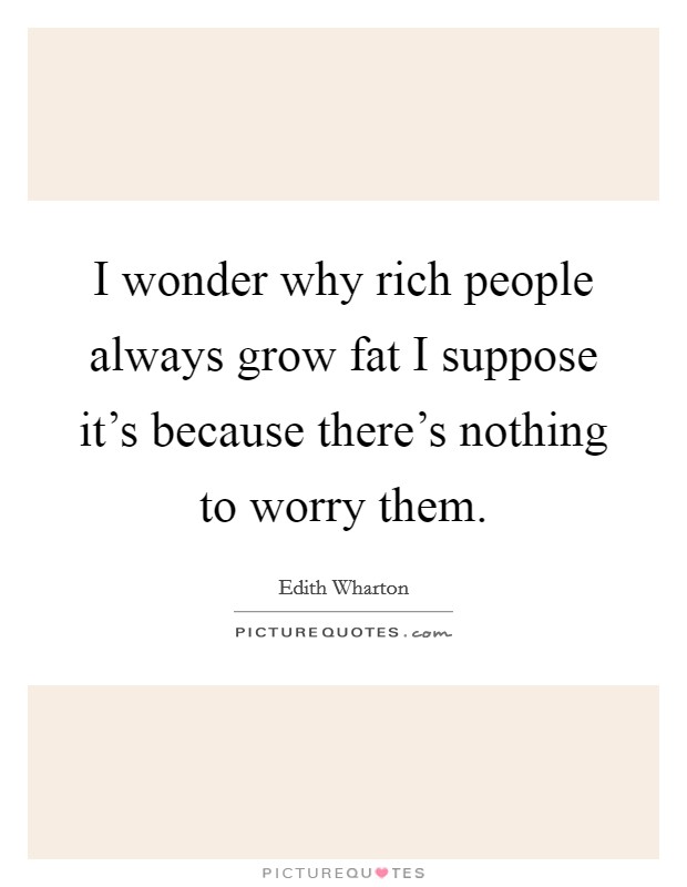 I wonder why rich people always grow fat I suppose it's because there's nothing to worry them. Picture Quote #1