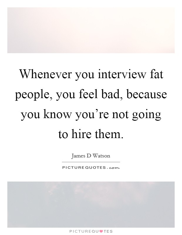 Whenever you interview fat people, you feel bad, because you know you're not going to hire them. Picture Quote #1