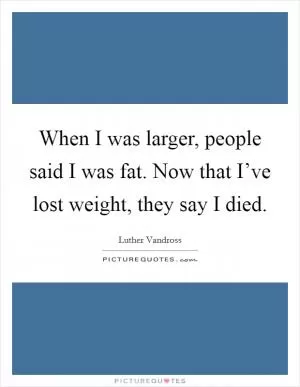 When I was larger, people said I was fat. Now that I’ve lost weight, they say I died Picture Quote #1
