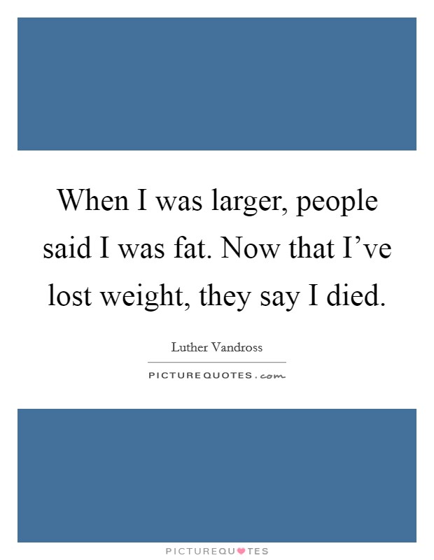 When I was larger, people said I was fat. Now that I've lost weight, they say I died. Picture Quote #1
