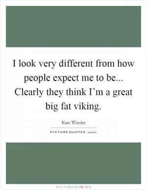 I look very different from how people expect me to be... Clearly they think I’m a great big fat viking Picture Quote #1