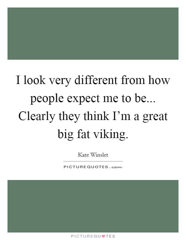 I look very different from how people expect me to be... Clearly they think I'm a great big fat viking. Picture Quote #1