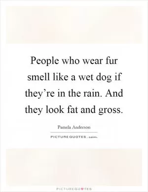 People who wear fur smell like a wet dog if they’re in the rain. And they look fat and gross Picture Quote #1