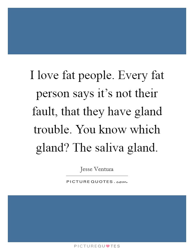 I love fat people. Every fat person says it's not their fault, that they have gland trouble. You know which gland? The saliva gland. Picture Quote #1