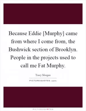 Because Eddie [Murphy] came from where I come from, the Bushwick section of Brooklyn. People in the projects used to call me Fat Murphy Picture Quote #1