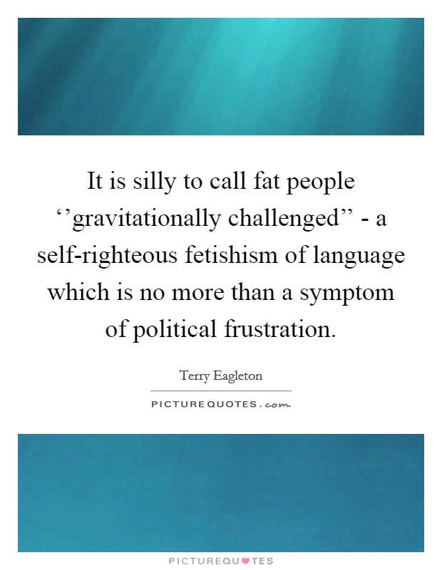 It is silly to call fat people ‘'gravitationally challenged'' - a self-righteous fetishism of language which is no more than a symptom of political frustration. Picture Quote #1
