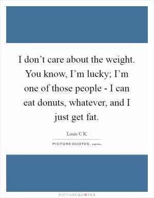 I don’t care about the weight. You know, I’m lucky; I’m one of those people - I can eat donuts, whatever, and I just get fat Picture Quote #1
