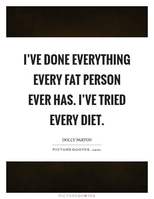 I've done everything every fat person ever has. I've tried every diet. Picture Quote #1