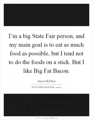 I’m a big State Fair person, and my main goal is to eat as much food as possible, but I tend not to do the foods on a stick. But I like Big Fat Bacon Picture Quote #1