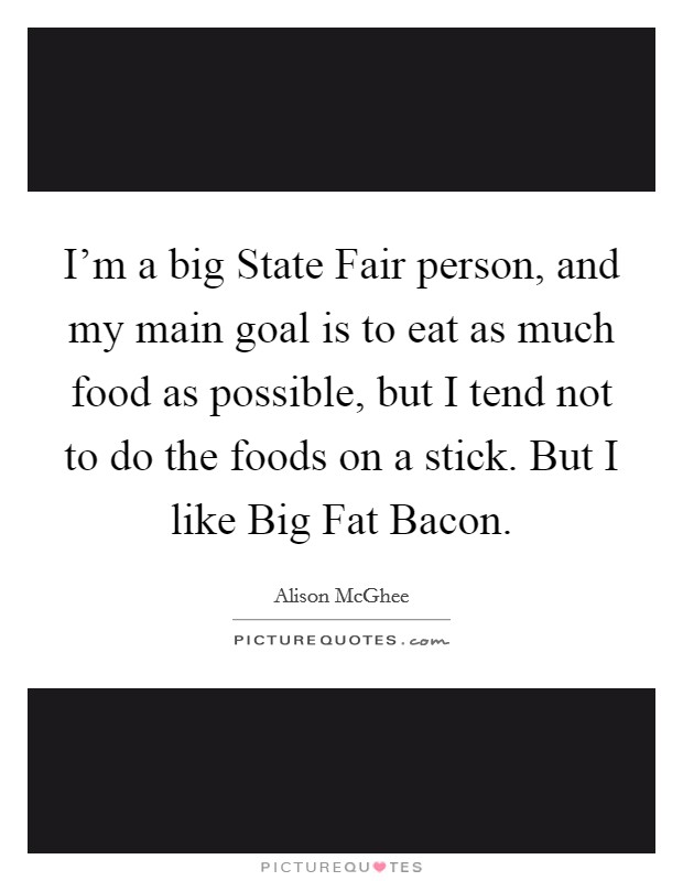 I'm a big State Fair person, and my main goal is to eat as much food as possible, but I tend not to do the foods on a stick. But I like Big Fat Bacon. Picture Quote #1