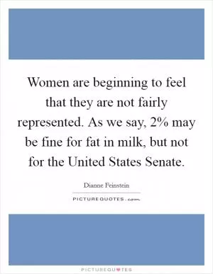 Women are beginning to feel that they are not fairly represented. As we say, 2% may be fine for fat in milk, but not for the United States Senate Picture Quote #1