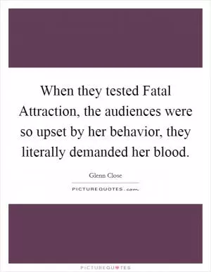 When they tested Fatal Attraction, the audiences were so upset by her behavior, they literally demanded her blood Picture Quote #1