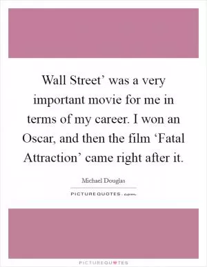 Wall Street’ was a very important movie for me in terms of my career. I won an Oscar, and then the film ‘Fatal Attraction’ came right after it Picture Quote #1