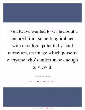 I’ve always wanted to write about a haunted film, something imbued with a malign, potentially fatal attraction, an image which poisons everyone who’s unfortunate enough to view it Picture Quote #1