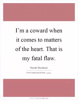 I’m a coward when it comes to matters of the heart. That is my fatal flaw Picture Quote #1