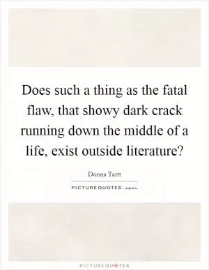 Does such a thing as the fatal flaw, that showy dark crack running down the middle of a life, exist outside literature? Picture Quote #1