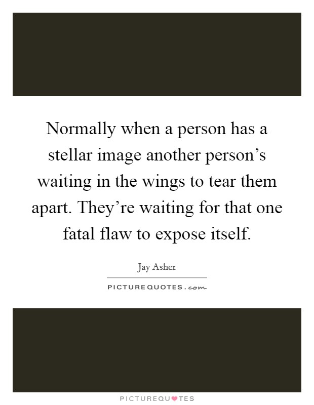 Normally when a person has a stellar image another person's waiting in the wings to tear them apart. They're waiting for that one fatal flaw to expose itself. Picture Quote #1