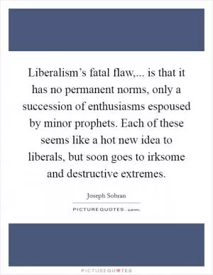 Liberalism’s fatal flaw,... is that it has no permanent norms, only a succession of enthusiasms espoused by minor prophets. Each of these seems like a hot new idea to liberals, but soon goes to irksome and destructive extremes Picture Quote #1