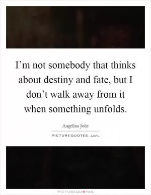 I’m not somebody that thinks about destiny and fate, but I don’t walk away from it when something unfolds Picture Quote #1