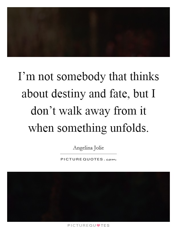 I'm not somebody that thinks about destiny and fate, but I don't walk away from it when something unfolds. Picture Quote #1